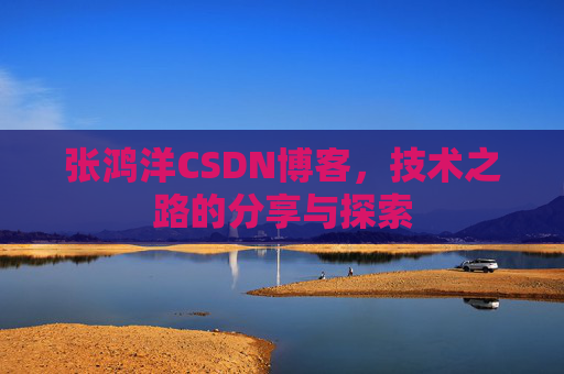 张鸿洋CSDN博客，技术之路的分享与探索